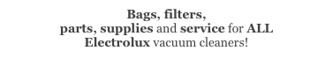 Bags, filters,
parts, supplies and service for ALL
Electrolux vacuum cleaners!