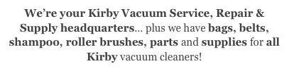 We’re your Kirby Vacuum Service, Repair & Supply headquarters... plus we have bags, belts,
shampoo, roller brushes, parts and supplies for all
Kirby vacuum cleaners!