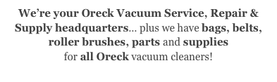 We’re your Oreck Vacuum Service, Repair & Supply headquarters... plus we have bags, belts,
roller brushes, parts and supplies
for all Oreck vacuum cleaners!