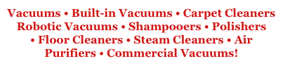 Vacuums • Built-in Vacuums • Carpet Cleaners
Robotic Vacuums • Shampooers • Polishers • Floor Cleaners • Steam Cleaners • Air Purifiers • Commercial Vacuums!
